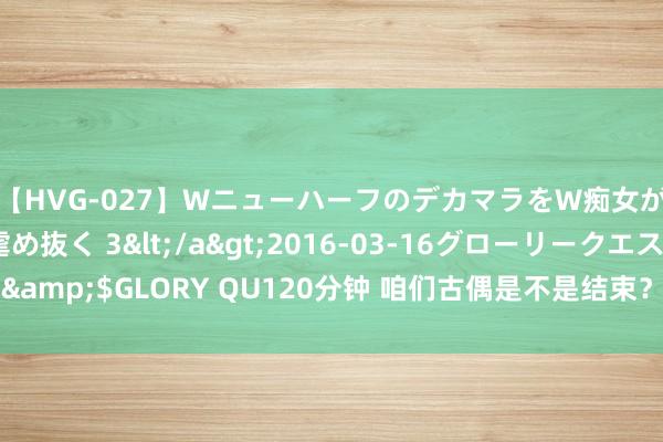 【HVG-027】WニューハーフのデカマラをW痴女が焦らし寸止めで虐め抜く 3</a>2016-03-16グローリークエスト&$GLORY QU120分钟 咱们古偶是不是结束？齐是这群东说念主在演 ​​​