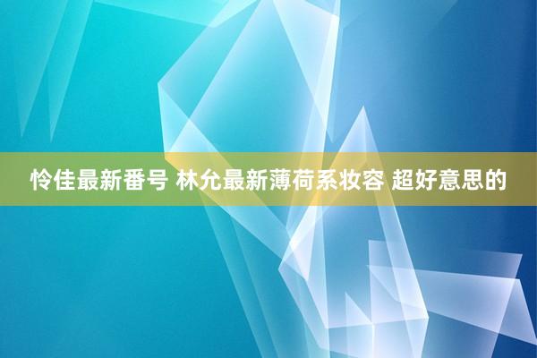 怜佳最新番号 林允最新薄荷系妆容 超好意思的