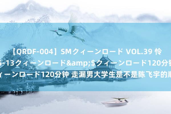 【QRDF-004】SMクィーンロード VOL.39 怜佳</a>2018-05-13クィーンロード&$クィーンロード120分钟 走漏男大学生是不是陈飞宇的顺耳区 ​​​