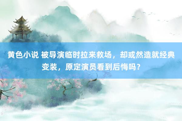 黄色小说 被导演临时拉来救场，却或然造就经典变装，原定演员看到后悔吗？