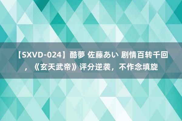 【SXVD-024】酷夢 佐藤あい 剧情百转千回，《玄天武帝》评分逆袭，不作念填旋