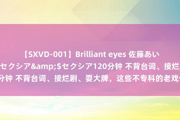 【SXVD-001】Brilliant eyes 佐藤あい</a>2006-11-01セクシア&$セクシア120分钟 不背台词、接烂剧、耍大牌，这些不专科的老戏骨，别铺张情感