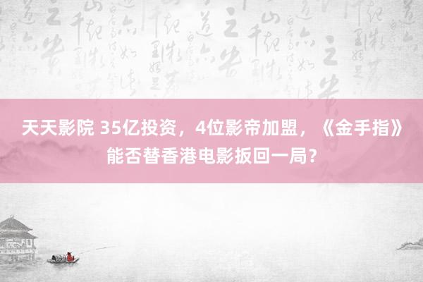 天天影院 35亿投资，4位影帝加盟，《金手指》能否替香港电影扳回一局？