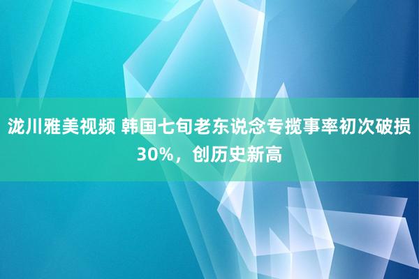 泷川雅美视频 韩国七旬老东说念专揽事率初次破损30%，创历史新高