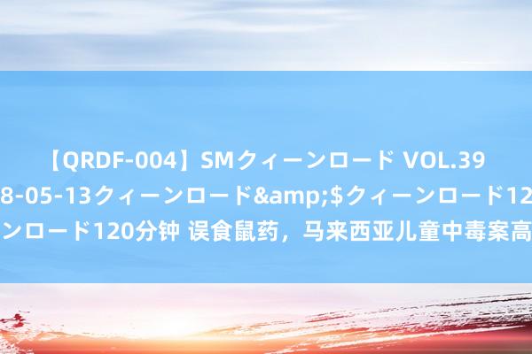 【QRDF-004】SMクィーンロード VOL.39 怜佳</a>2018-05-13クィーンロード&$クィーンロード120分钟 误食鼠药，马来西亚儿童中毒案高发！药剂师施展原因