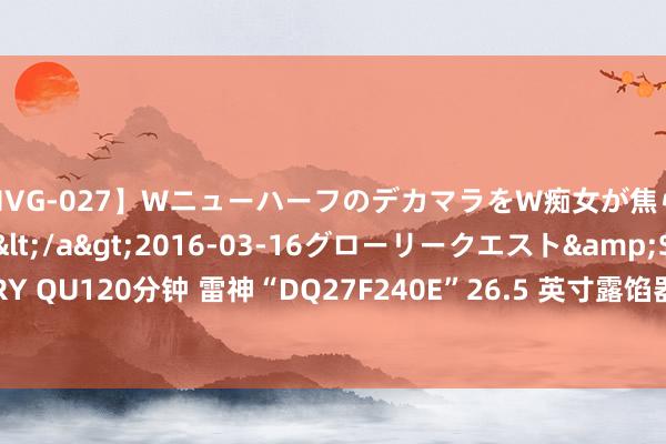 【HVG-027】WニューハーフのデカマラをW痴女が焦らし寸止めで虐め抜く 3</a>2016-03-16グローリークエスト&$GLORY QU120分钟 雷神“DQ27F240E”26.5 英寸露馅器开售：2K 240Hz OLED，3989 元