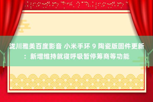 泷川雅美百度影音 小米手环 9 陶瓷版固件更新：新增维持就寝呼吸暂停筹商等功能