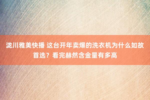 泷川雅美快播 这台开年卖爆的洗衣机为什么如故首选？看完赫然含金量有多高