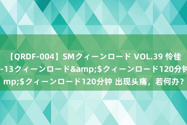 【QRDF-004】SMクィーンロード VOL.39 怜佳</a>2018-05-13クィーンロード&$クィーンロード120分钟 出现头痛，若何办？