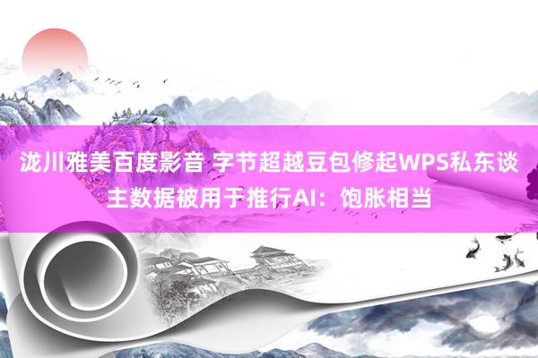 泷川雅美百度影音 字节超越豆包修起WPS私东谈主数据被用于推行AI：饱胀相当