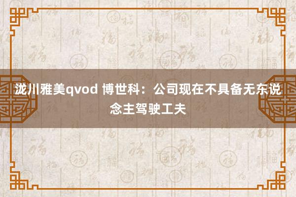 泷川雅美qvod 博世科：公司现在不具备无东说念主驾驶工夫