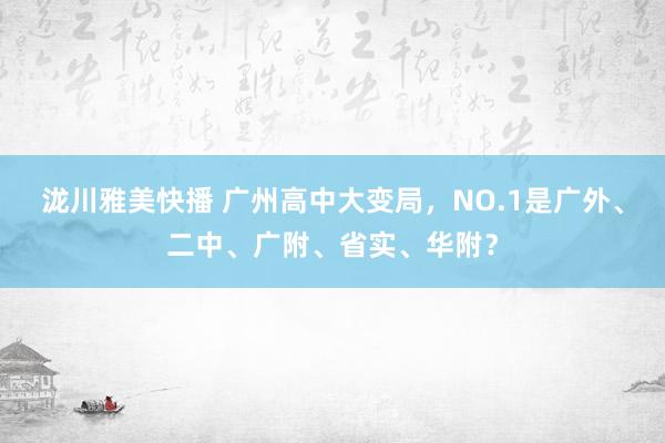 泷川雅美快播 广州高中大变局，NO.1是广外、二中、广附、省实、华附？