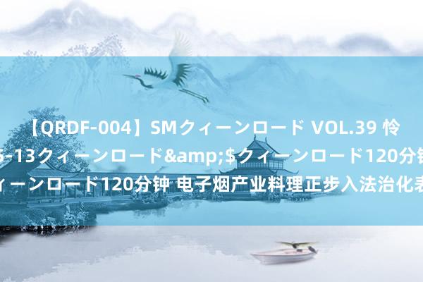 【QRDF-004】SMクィーンロード VOL.39 怜佳</a>2018-05-13クィーンロード&$クィーンロード120分钟 电子烟产业料理正步入法治化表率化轨说念