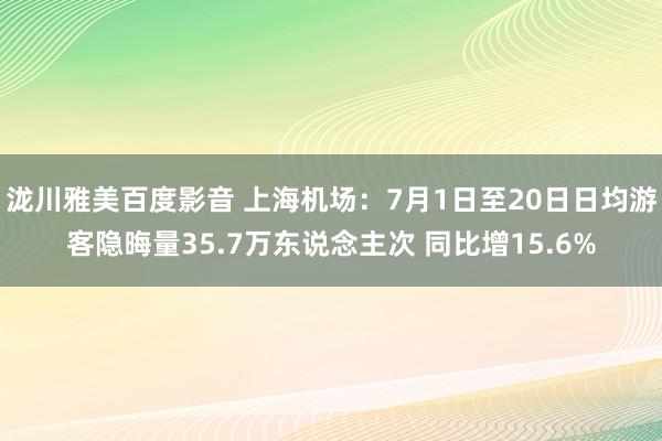 泷川雅美百度影音 上海机场：7月1日至20日日均游客隐晦量35.7万东说念主次 同比增15.6%