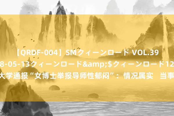 【QRDF-004】SMクィーンロード VOL.39 怜佳</a>2018-05-13クィーンロード&$クィーンロード120分钟 中国东说念主民大学通报“女博士举报导师性郁闷”：情况属实   当事女博士：相配感谢，接下来会释丧祭书_大皖新闻 | 安徽网