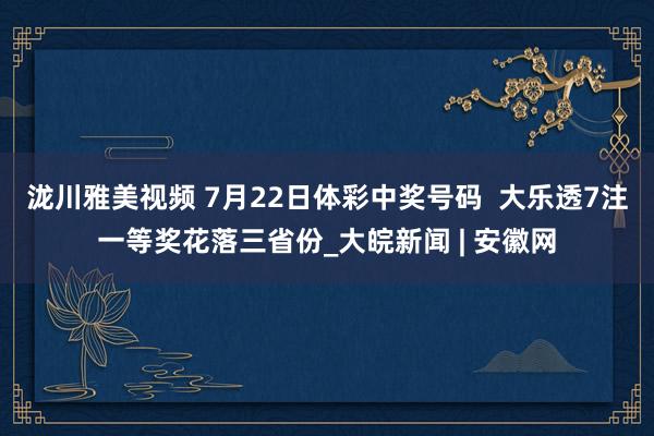 泷川雅美视频 7月22日体彩中奖号码  大乐透7注一等奖花落三省份_大皖新闻 | 安徽网