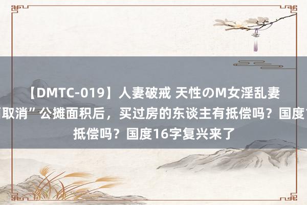 【DMTC-019】人妻破戒 天性のM女淫乱妻 持田薫 “全面取消”公摊面积后，买过房的东谈主有抵偿吗？国度16字复兴来了