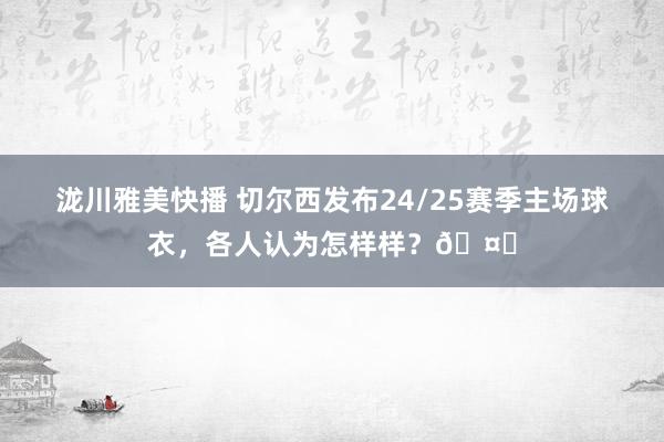 泷川雅美快播 切尔西发布24/25赛季主场球衣，<a href=