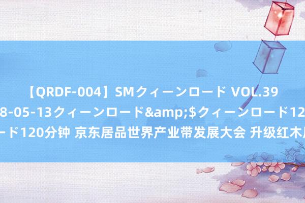 【QRDF-004】SMクィーンロード VOL.39 怜佳</a>2018-05-13クィーンロード&$クィーンロード120分钟 京东居品世界产业带发展大会 升级红木居品材质保障险 假一赔四！