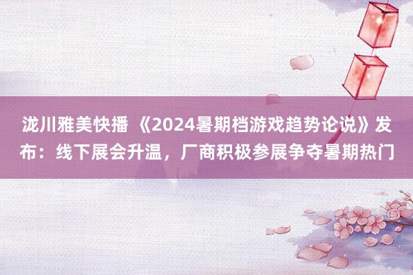 泷川雅美快播 《2024暑期档游戏趋势论说》发布：线下展会升温，厂商积极参展争夺暑期热门