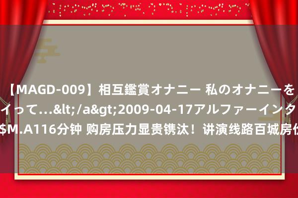 【MAGD-009】相互鑑賞オナニー 私のオナニーを見ながら、あなたもイって…</a>2009-04-17アルファーインターナショナル&$M.A116分钟 购房压力显贵镌汰！讲演线路百城房价收入比跌破11，一线城市着落7.6%，深圳34.9位居宇宙首位