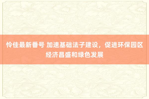 怜佳最新番号 加速基础法子建设，促进环保园区经济昌盛和绿色发展