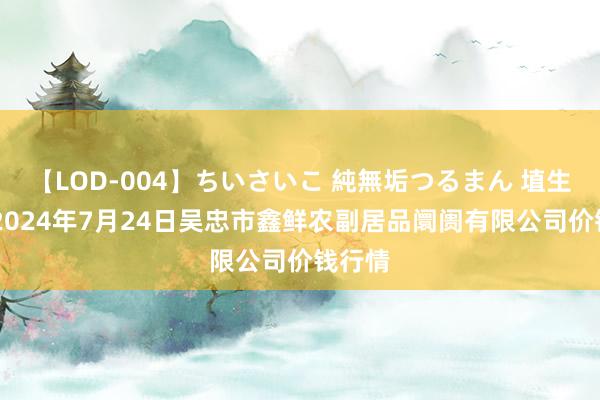 【LOD-004】ちいさいこ 純無垢つるまん 埴生みこ 2024年7月24日吴忠市鑫鲜农副居品阛阓有限公司价钱行情