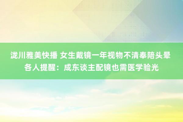 泷川雅美快播 女生戴镜一年视物不清奉陪头晕 各人提醒：成东谈主配镜也需医学验光