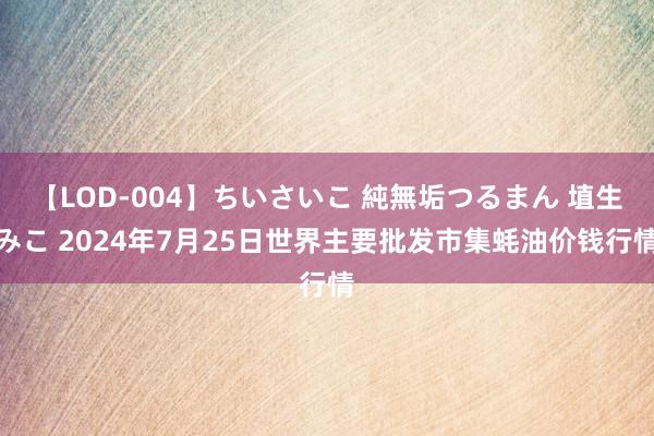 【LOD-004】ちいさいこ 純無垢つるまん 埴生みこ 2024年7月25日世界主要批发市集蚝油价钱行情