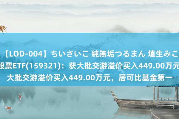 【LOD-004】ちいさいこ 純無垢つるまん 埴生みこ ETF大批榜 | 黄金股票ETF(159321)：获大批交游溢价买入449.00万元，居可比基金第一