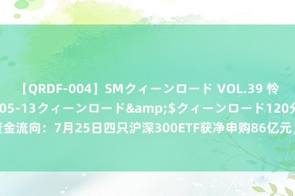 【QRDF-004】SMクィーンロード VOL.39 怜佳</a>2018-05-13クィーンロード&$クィーンロード120分钟 ETF资金流向：7月25日四只沪深300ETF获净申购86亿元，华泰柏瑞沪深300ETF获净申购46亿元