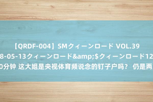 【QRDF-004】SMクィーンロード VOL.39 怜佳</a>2018-05-13クィーンロード&$クィーンロード120分钟 这大姐是央视体育频说念的钉子户吗？ 仍是两届奥运会看她报说念刘翔的比赛，