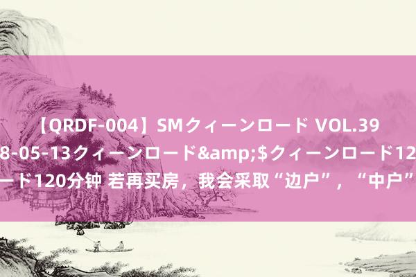 【QRDF-004】SMクィーンロード VOL.39 怜佳</a>2018-05-13クィーンロード&$クィーンロード120分钟 若再买房，我会采取“边户”，“中户”的入住体验确切说来话长