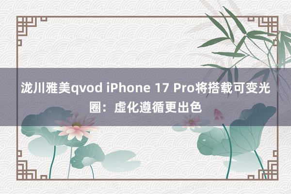 泷川雅美qvod iPhone 17 Pro将搭载可变光圈：虚化遵循更出色