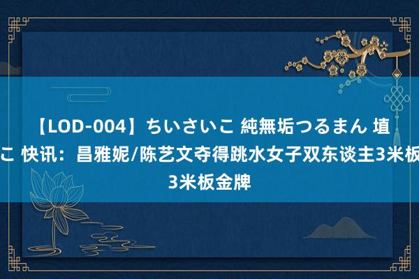 【LOD-004】ちいさいこ 純無垢つるまん 埴生みこ 快讯：昌雅妮/陈艺文夺得跳水女子双东谈主3米板金牌