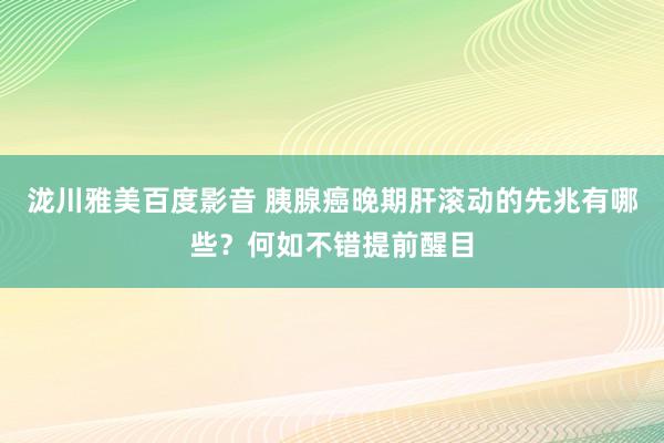 泷川雅美百度影音 胰腺癌晚期肝滚动的先兆有哪些？何如不错提前醒目