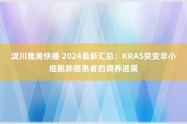 泷川雅美快播 2024最新汇总：KRAS突变非小细胞肺癌患者的调养进展