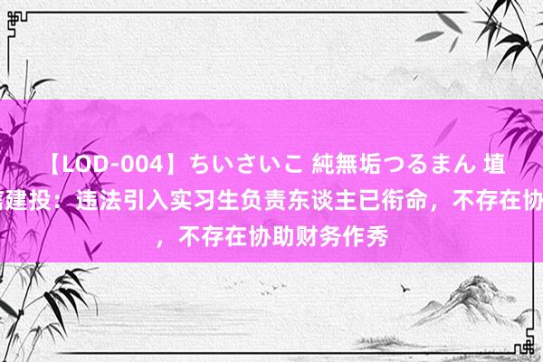 【LOD-004】ちいさいこ 純無垢つるまん 埴生みこ 中信建投：违法引入实习生负责东谈主已衔命，不存在协助财务作秀