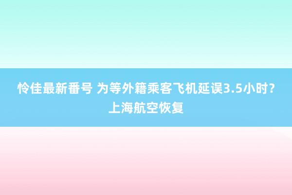 怜佳最新番号 为等外籍乘客飞机延误3.5小时？上海航空恢复