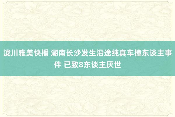 泷川雅美快播 湖南长沙发生沿途纯真车撞东谈主事件 已致8东谈主厌世