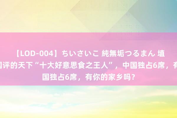 【LOD-004】ちいさいこ 純無垢つるまん 埴生みこ 息争国评的天下“十大好意思食之王人”，中国独占6席，有你的家乡吗？