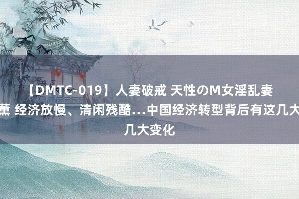 【DMTC-019】人妻破戒 天性のM女淫乱妻 持田薫 经济放慢、清闲残酷…中国经济转型背后有这几大变化