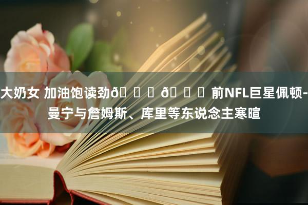 大奶女 加油饱读劲??前NFL巨星佩顿-曼宁与詹姆斯、库里等东说念主寒暄