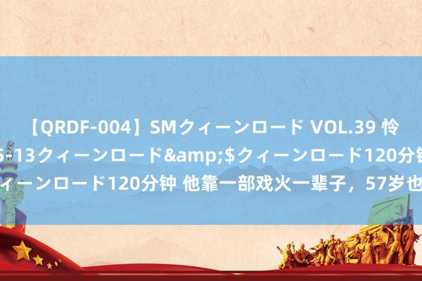 【QRDF-004】SMクィーンロード VOL.39 怜佳</a>2018-05-13クィーンロード&$クィーンロード120分钟 他靠一部戏火一辈子，57岁也曾帅出天空