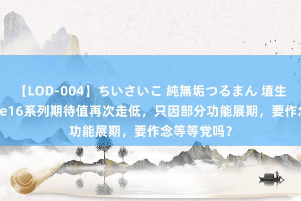 【LOD-004】ちいさいこ 純無垢つるまん 埴生みこ iPhone16系列期待值再次走低，只因部分功能展期，要作念等等党吗？