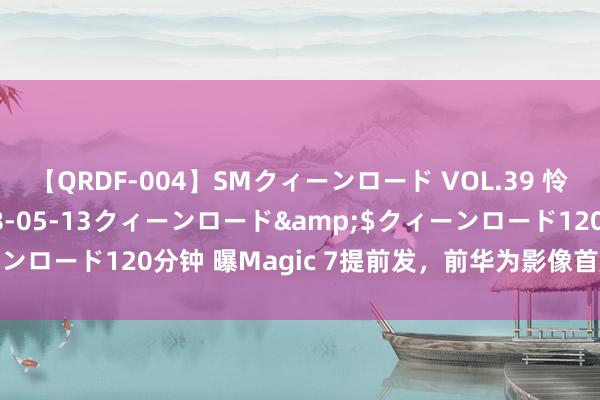 【QRDF-004】SMクィーンロード VOL.39 怜佳</a>2018-05-13クィーンロード&$クィーンロード120分钟 曝Magic 7提前发，前华为影像首席罗巍加入荣耀