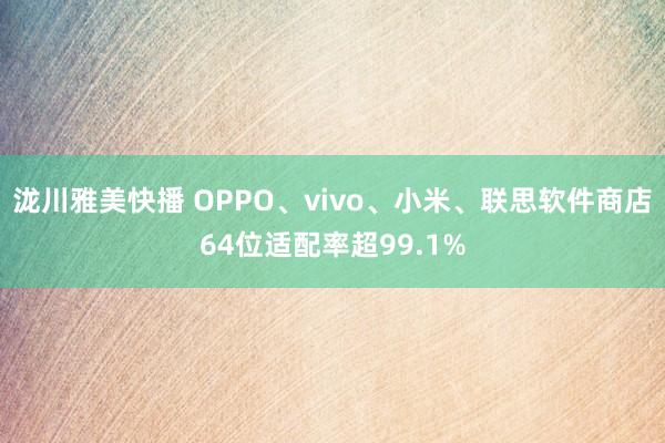 泷川雅美快播 OPPO、vivo、小米、联思软件商店64位适配率超99.1%