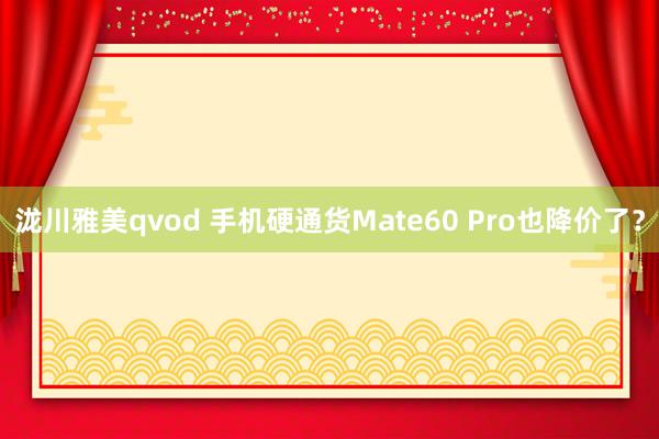 泷川雅美qvod 手机硬通货Mate60 Pro也降价了？