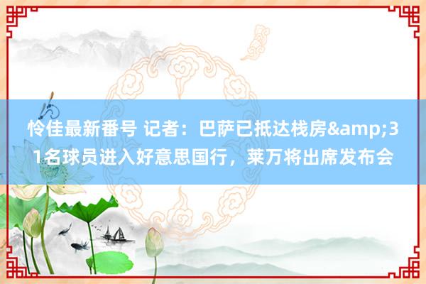 怜佳最新番号 记者：巴萨已抵达栈房&31名球员进入好意思国行，莱万将出席发布会