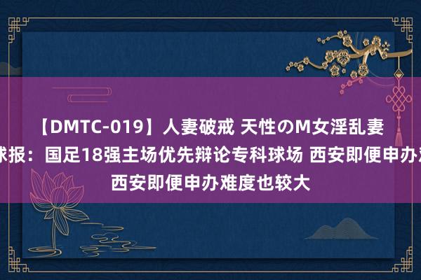 【DMTC-019】人妻破戒 天性のM女淫乱妻 持田薫 足球报：国足18强主场优先辩论专科球场 西安即便申办难度也较大